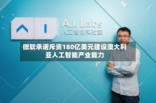 微软承诺斥资180亿美元建设澳大利亚人工智能产业能力-第1张图片