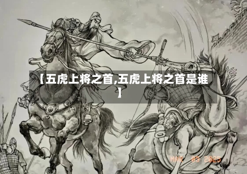 【五虎上将之首,五虎上将之首是谁】-第3张图片