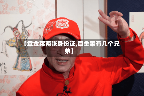 【章金莱两张身份证,章金莱有几个兄弟】-第2张图片