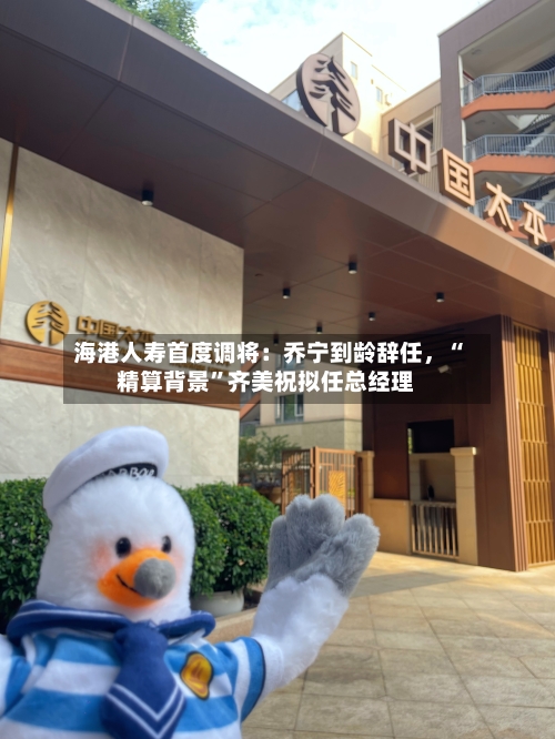 海港人寿首度调将：乔宁到龄辞任，“精算背景”齐美祝拟任总经理-第2张图片