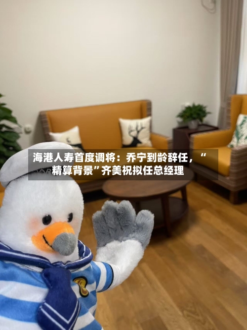 海港人寿首度调将：乔宁到龄辞任，“精算背景”齐美祝拟任总经理-第3张图片