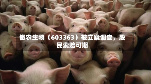 傲农生物（603363）被立案调查，股民索赔可期-第1张图片