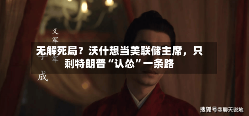 无解死局？沃什想当美联储主席，只剩特朗普“认怂	”一条路-第1张图片