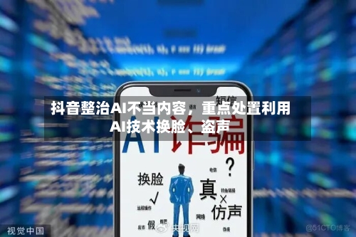 抖音整治AI不当内容	，重点处置利用AI技术换脸、盗声-第1张图片