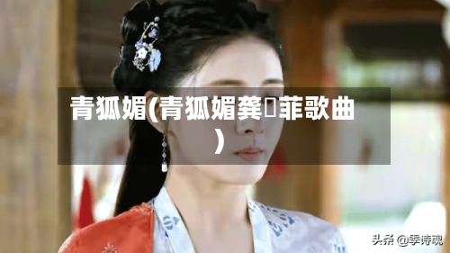 青狐媚(青狐媚龚玥菲歌曲)-第1张图片