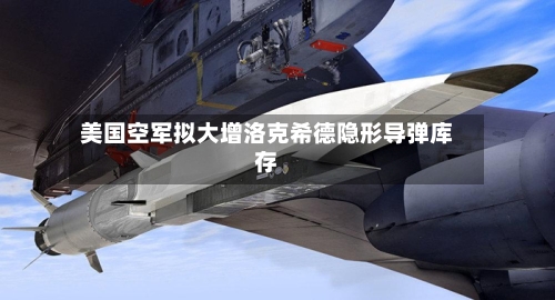 美国空军拟大增洛克希德隐形导弹库存-第2张图片