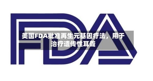 美国FDA批准再生元基因疗法	，用于治疗遗传性耳聋-第1张图片