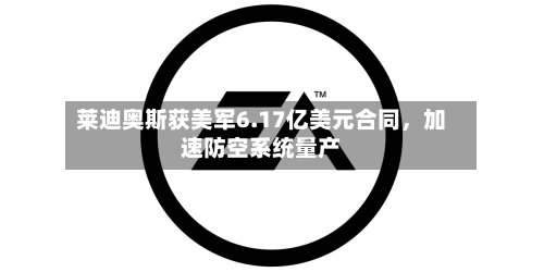 莱迪奥斯获美军6.17亿美元合同，加速防空系统量产-第2张图片