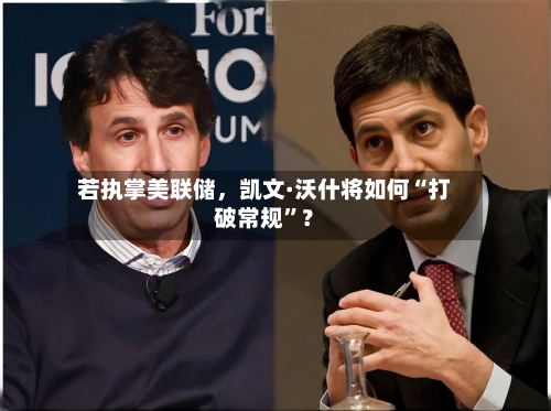 若执掌美联储，凯文·沃什将如何“打破常规”？-第3张图片