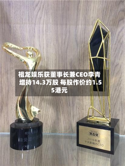 祖龙娱乐获董事长兼CEO李青增持14.3万股 每股作价约1.55港元-第2张图片