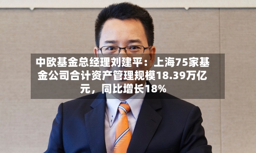 中欧基金总经理刘建平：上海75家基金公司合计资产管理规模18.39万亿元	，同比增长18%-第3张图片