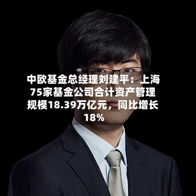 中欧基金总经理刘建平：上海75家基金公司合计资产管理规模18.39万亿元，同比增长18%-第1张图片