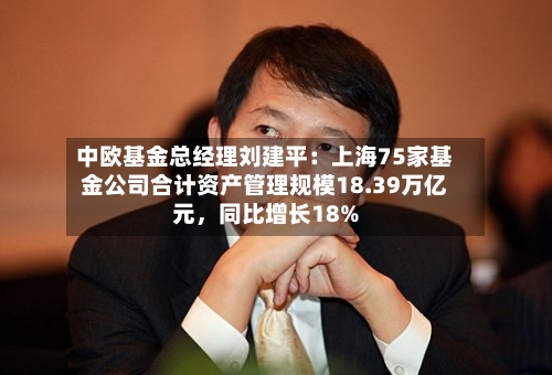 中欧基金总经理刘建平：上海75家基金公司合计资产管理规模18.39万亿元，同比增长18%-第2张图片