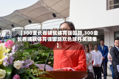 【300金长卷铺就体育强国路,300金长卷铺就体育强国路双色球开奖结果】-第1张图片