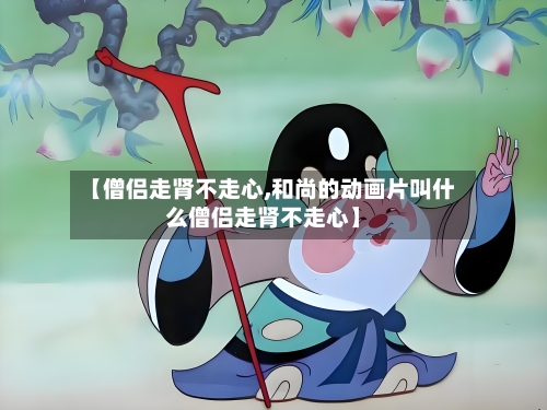 【僧侣走肾不走心,和尚的动画片叫什么僧侣走肾不走心】-第1张图片