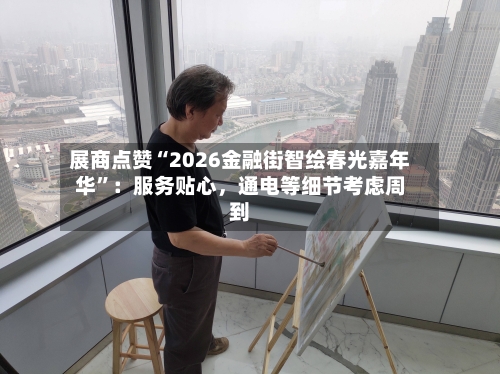 展商点赞“2026金融街智绘春光嘉年华”：服务贴心，通电等细节考虑周到-第1张图片