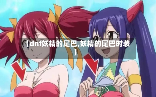 【dnf妖精的尾巴,妖精的尾巴时装】-第1张图片