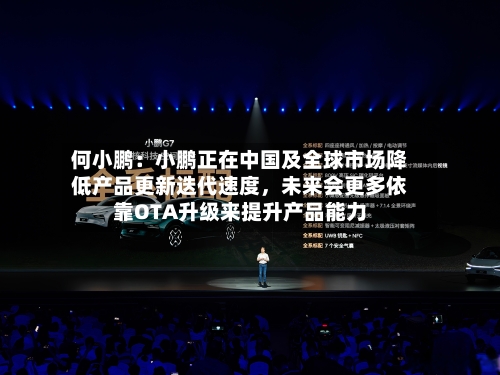 何小鹏：小鹏正在中国及全球市场降低产品更新迭代速度，未来会更多依靠OTA升级来提升产品能力-第1张图片