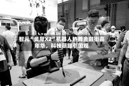 智元“灵犀X2	”机器人热舞金融街嘉年华，科技萌趣引围观-第1张图片
