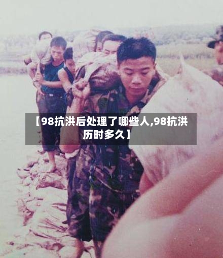 【98抗洪后处理了哪些人,98抗洪历时多久】-第2张图片