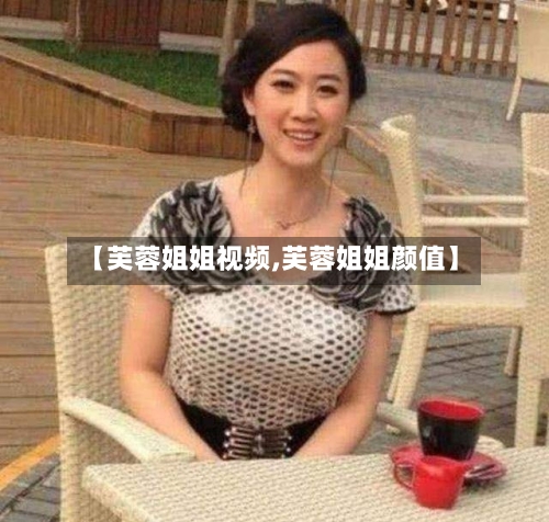 【芙蓉姐姐视频,芙蓉姐姐颜值】-第3张图片