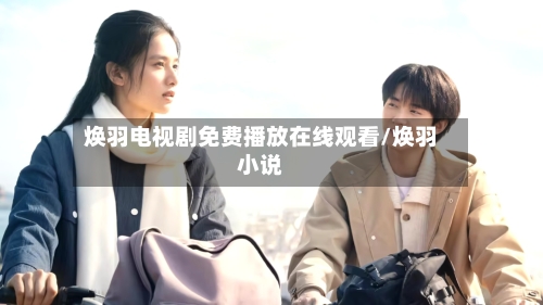 焕羽电视剧免费播放在线观看/焕羽小说-第1张图片