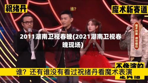 2011湖南卫视春晚(2021湖南卫视春晚现场)-第1张图片