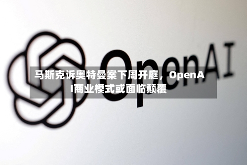马斯克诉奥特曼案下周开庭	，OpenAI商业模式或面临颠覆-第2张图片