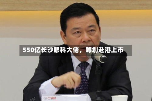 550亿长沙眼科大佬	，筹划赴港上市-第3张图片