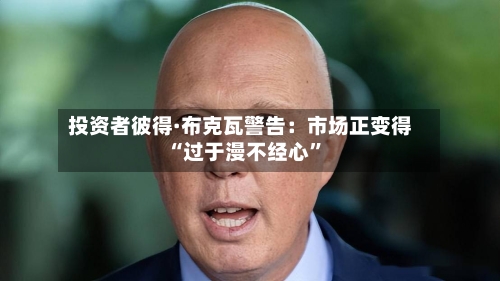 投资者彼得·布克瓦警告：市场正变得“过于漫不经心	”-第1张图片