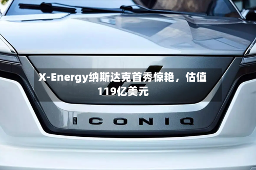 X-Energy纳斯达克首秀惊艳，估值119亿美元-第3张图片