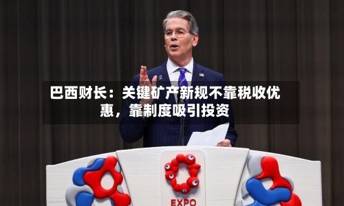 巴西财长：关键矿产新规不靠税收优惠，靠制度吸引投资-第1张图片