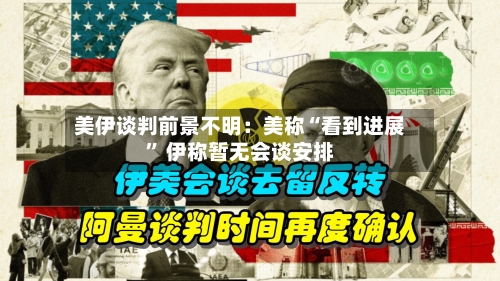 美伊谈判前景不明：美称“看到进展” 伊称暂无会谈安排-第1张图片