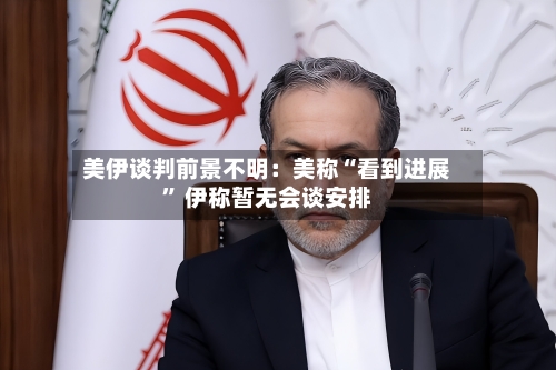 美伊谈判前景不明：美称“看到进展	” 伊称暂无会谈安排-第3张图片