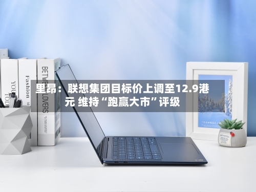 里昂：联想集团目标价上调至12.9港元 维持“跑赢大市”评级-第2张图片