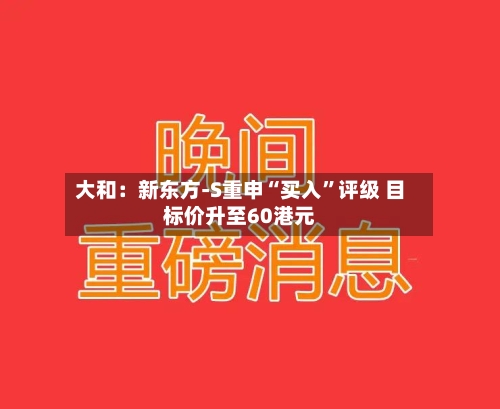 大和：新东方-S重申“买入”评级 目标价升至60港元-第2张图片