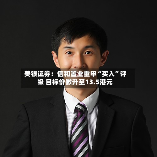 美银证券：信和置业重申“买入	”评级 目标价微升至13.5港元-第1张图片