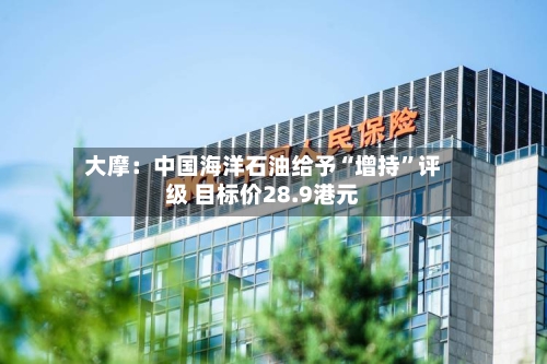 大摩：中国海洋石油给予“增持”评级 目标价28.9港元-第2张图片