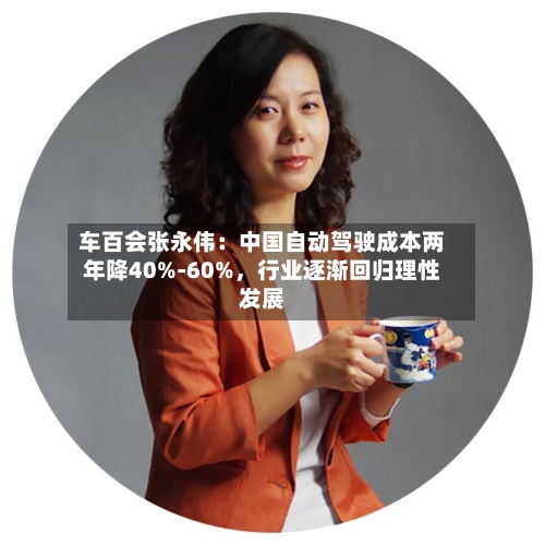 车百会张永伟：中国自动驾驶成本两年降40%-60%，行业逐渐回归理性发展-第1张图片