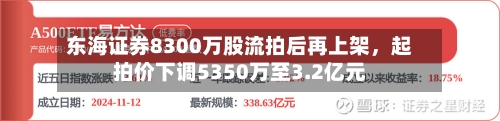 东海证券8300万股流拍后再上架，起拍价下调5350万至3.2亿元-第2张图片