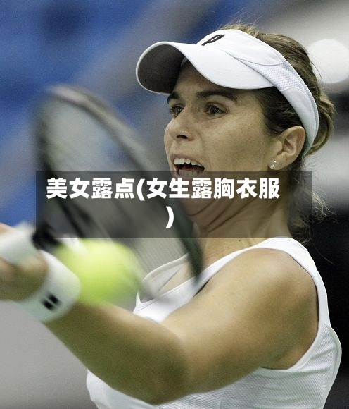 美女露点(女生露胸衣服)-第1张图片