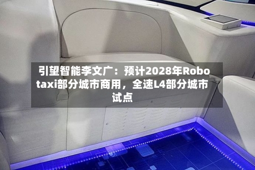 引望智能李文广：预计2028年Robotaxi部分城市商用，全速L4部分城市试点-第1张图片