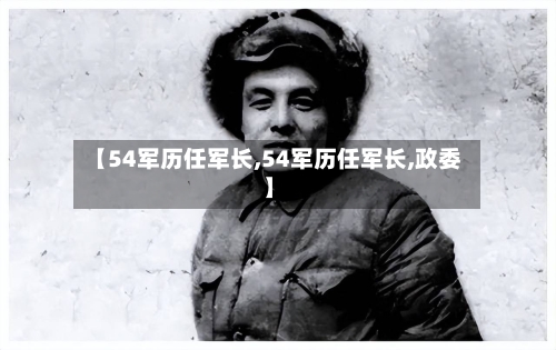 【54军历任军长,54军历任军长,政委】-第1张图片