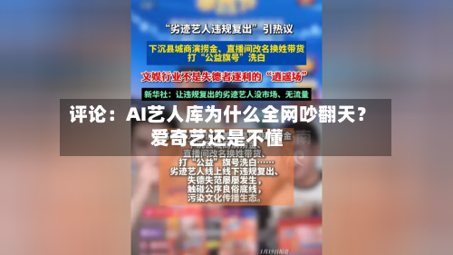 评论：AI艺人库为什么全网吵翻天？爱奇艺还是不懂-第1张图片