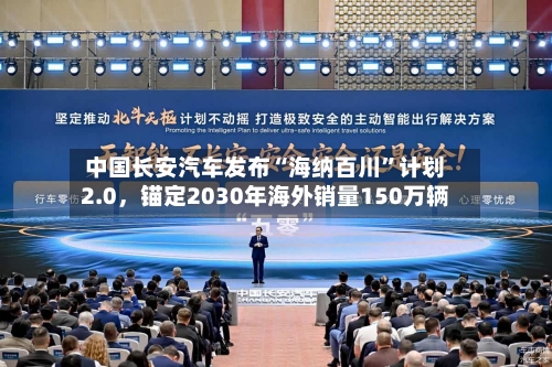 中国长安汽车发布“海纳百川	”计划2.0，锚定2030年海外销量150万辆-第3张图片