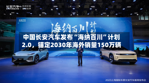 中国长安汽车发布“海纳百川”计划2.0，锚定2030年海外销量150万辆-第1张图片