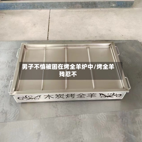 男子不慎被困在烤全羊炉中/烤全羊残忍不-第3张图片