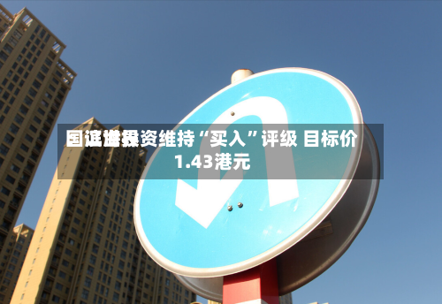 国证世界：滨海投资维持“买入	”评级 目标价1.43港元-第1张图片