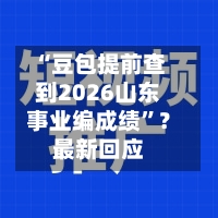 “豆包提前查到2026山东事业编成绩”？最新回应-第1张图片