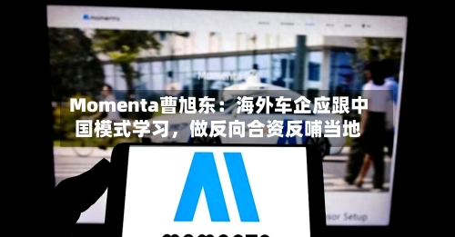 Momenta曹旭东：海外车企应跟中国模式学习	，做反向合资反哺当地-第2张图片